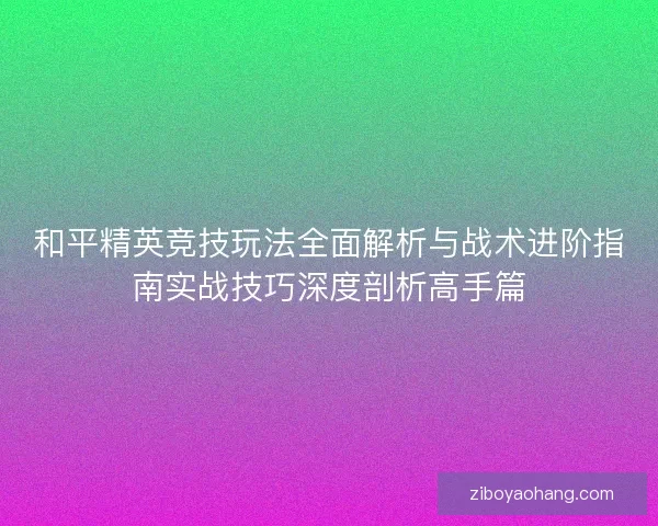和平精英竞技玩法全面解析与战术进阶指南实战技巧深度剖析高手篇