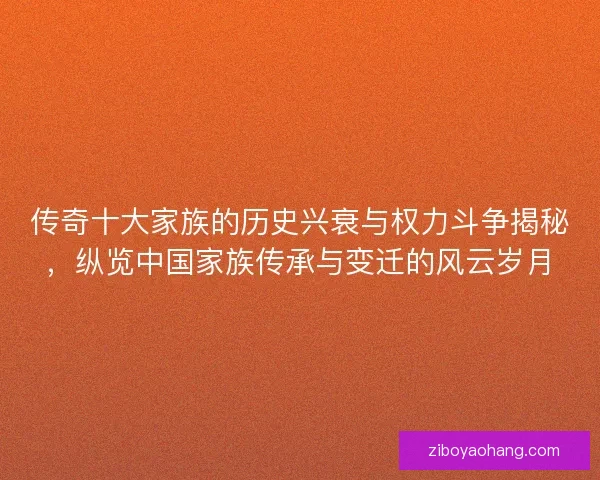 传奇十大家族的历史兴衰与权力斗争揭秘，纵览中国家族传承与变迁的风云岁月