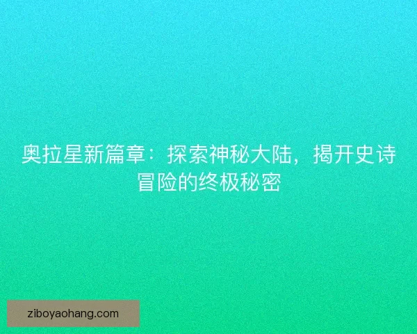 奥拉星新篇章：探索神秘大陆，揭开史诗冒险的终极秘密