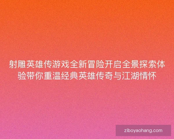 射雕英雄传游戏全新冒险开启全景探索体验带你重温经典英雄传奇与江湖情怀