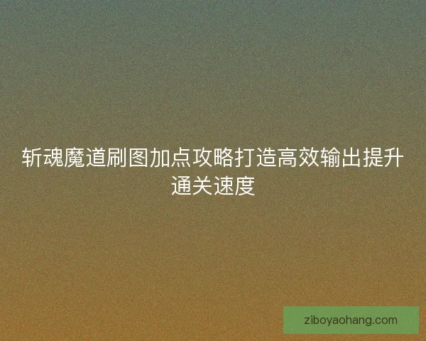 斩魂魔道刷图加点攻略打造高效输出提升通关速度