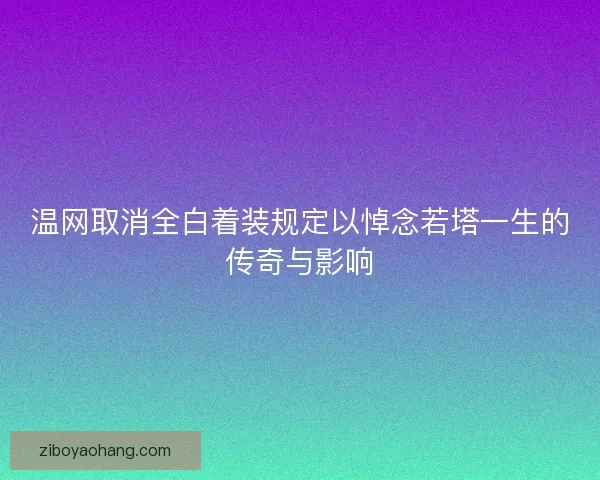 温网取消全白着装规定以悼念若塔一生的传奇与影响