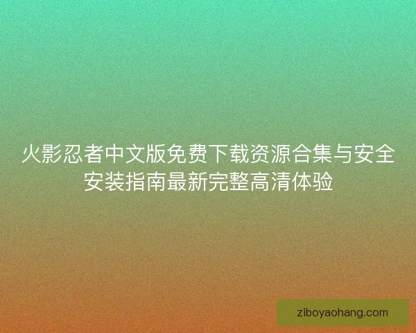 火影忍者中文版免费下载资源合集与安全安装指南最新完整高清体验