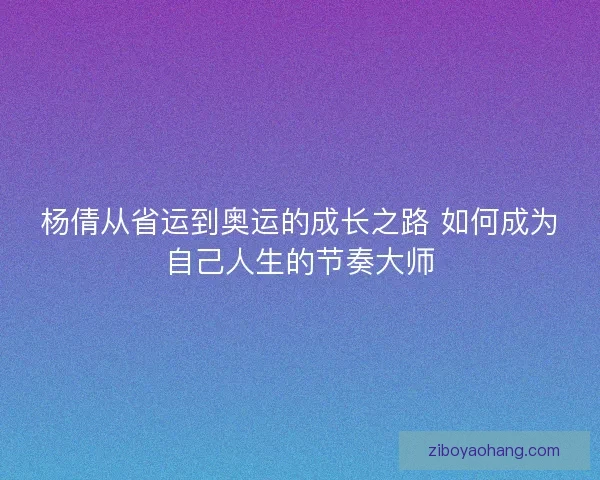 杨倩从省运到奥运的成长之路 如何成为自己人生的节奏大师