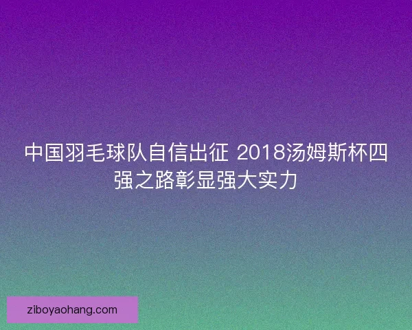 中国羽毛球队自信出征 2018汤姆斯杯四强之路彰显强大实力