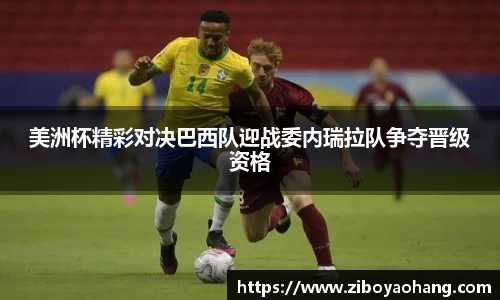 美洲杯精彩对决巴西队迎战委内瑞拉队争夺晋级资格
